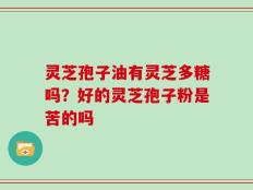 灵芝孢子油有灵芝多糖吗？好的灵芝孢子粉是苦的吗