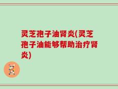 灵芝孢子油肾炎(灵芝孢子油能够帮助治疗肾炎)