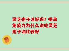 灵芝孢子油好吗？提高免疫力为什么说吃灵芝孢子油比较好