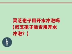 灵芝孢子用开水冲泡吗(灵芝孢子能否用开水冲泡？)