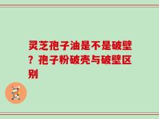 灵芝孢子油是不是破壁？孢子粉破壳与破壁区别
