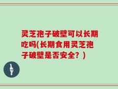 灵芝孢子破壁可以长期吃吗(长期食用灵芝孢子破壁是否安全？)