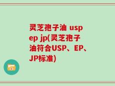 灵芝孢子油 usp ep jp(灵芝孢子油符合USP、EP、JP标准)