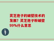 灵芝孢子的破壁技术的发展？灵芝孢子粉破壁99%什么意思