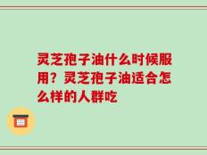 灵芝孢子油什么时候服用？灵芝孢子油适合怎么样的人群吃