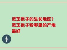 灵芝孢子的生长地区？灵芝孢子粉哪里的产地最好