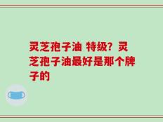 灵芝孢子油 特级？灵芝孢子油最好是那个牌子的