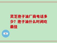 灵芝孢子油厂商电话多少？孢子油什么时间吃最佳