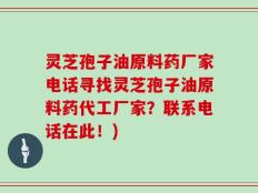 灵芝孢子油原料药厂家电话寻找灵芝孢子油原料药代工厂家？联系电话在此！)