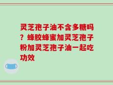 灵芝孢子油不含多糖吗？蜂胶蜂蜜加灵芝孢子粉加灵芝孢子油一起吃功效