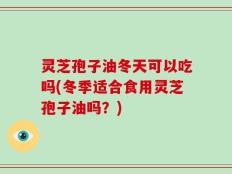 灵芝孢子油冬天可以吃吗(冬季适合食用灵芝孢子油吗？)