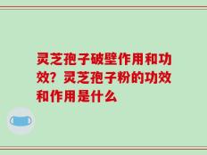 灵芝孢子破壁作用和功效？灵芝孢子粉的功效和作用是什么