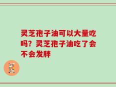 灵芝孢子油可以大量吃吗？灵芝孢子油吃了会不会发胖
