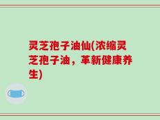 灵芝孢子油仙(浓缩灵芝孢子油，革新健康养生)