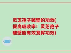 灵芝孢子破壁的功效(提高吸收率！灵芝孢子破壁能有效发挥功效)