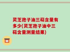 灵芝孢子油三萜含量有多少(灵芝孢子油中三萜含量测量结果)