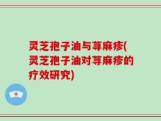灵芝孢子油与荨麻疹(灵芝孢子油对荨麻疹的疗效研究)