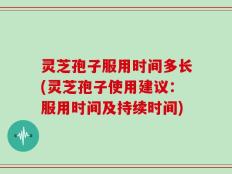灵芝孢子服用时间多长(灵芝孢子使用建议：服用时间及持续时间)
