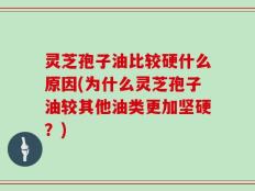 灵芝孢子油比较硬什么原因(为什么灵芝孢子油较其他油类更加坚硬？)