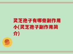 灵芝孢子有哪些副作用小(灵芝孢子副作用简介)