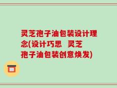 灵芝孢子油包装设计理念(设计巧思  灵芝孢子油包装创意焕发)