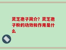 灵芝孢子简介？灵芝孢子粉的功效和作用是什么