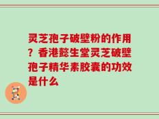 灵芝孢子破壁粉的作用？香港懿生堂灵芝破壁孢子精华素胶囊的功效是什么