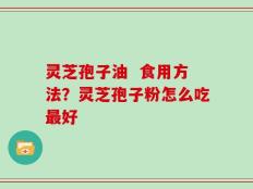 灵芝孢子油  食用方法？灵芝孢子粉怎么吃最好