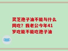 灵芝孢子油不能与什么同吃？我老公今年41岁吃能不能吃孢子油