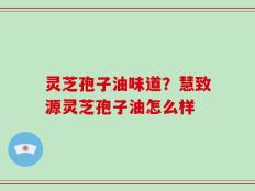 灵芝孢子油味道？慧致源灵芝孢子油怎么样