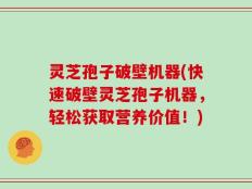 灵芝孢子破壁机器(快速破壁灵芝孢子机器，轻松获取营养价值！)