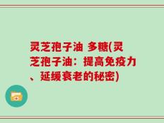 灵芝孢子油 多糖(灵芝孢子油：提高免疫力、延缓衰老的秘密)