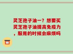 灵芝孢子油一？想要买灵芝孢子油提高免疫力，服用的时候会麻烦吗