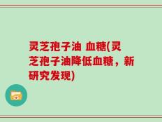 灵芝孢子油 血糖(灵芝孢子油降低血糖，新研究发现)