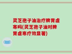 灵芝孢子油治疗脾胃虚寒吗(灵芝孢子油对脾胃虚寒疗效显著)