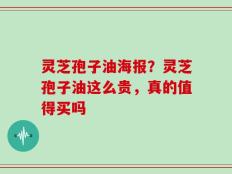 灵芝孢子油海报？灵芝孢子油这么贵，真的值得买吗