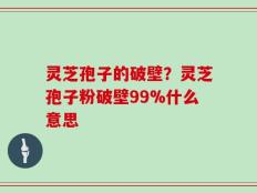 灵芝孢子的破壁？灵芝孢子粉破壁99%什么意思