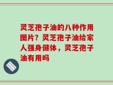 灵芝孢子油的八种作用图片？灵芝孢子油给家人强身健体，灵芝孢子油有用吗