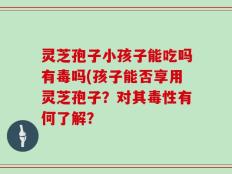 灵芝孢子小孩子能吃吗有毒吗(孩子能否享用灵芝孢子？对其毒性有何了解？