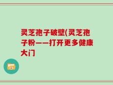 灵芝孢子破壁(灵芝孢子粉——打开更多健康大门