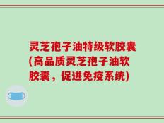 灵芝孢子油特级软胶囊(高品质灵芝孢子油软胶囊，促进免疫系统)