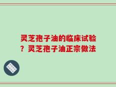 灵芝孢子油的临床试验？灵芝孢子油正宗做法
