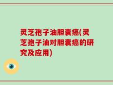 灵芝孢子油胆囊癌(灵芝孢子油对胆囊癌的研究及应用)