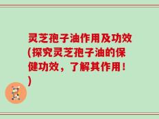 灵芝孢子油作用及功效(探究灵芝孢子油的保健功效，了解其作用！)