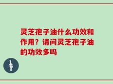 灵芝孢子油什么功效和作用？请问灵芝孢子油的功效多吗