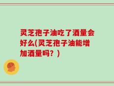 灵芝孢子油吃了酒量会好么(灵芝孢子油能增加酒量吗？)