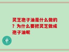 灵芝孢子油是什么做的？为什么要把灵芝做成孢子油呢