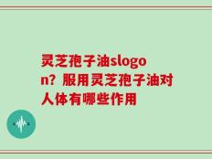 灵芝孢子油slogon？服用灵芝孢子油对人体有哪些作用