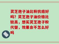 灵芝孢子油比粉抗癌好吗？灵芝孢子油价格比较高，想买灵芝孢子粉代替，效果会不怎么好吗