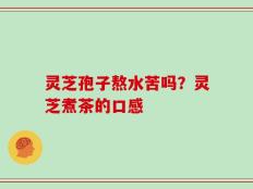 灵芝孢子熬水苦吗？灵芝煮茶的口感
